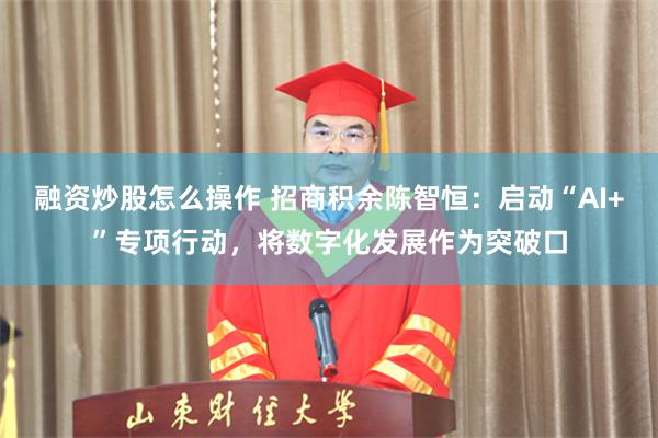 融资炒股怎么操作 招商积余陈智恒：启动“AI+”专项行动，将数字化发展作为突破口
