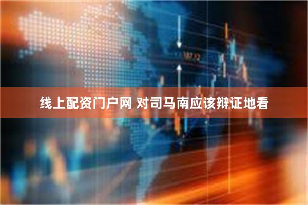 线上配资门户网 对司马南应该辩证地看