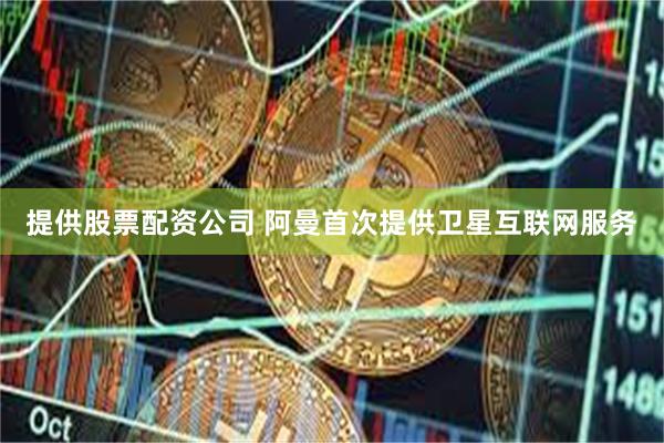 提供股票配资公司 阿曼首次提供卫星互联网服务