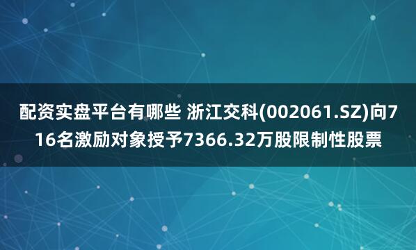 配资实盘平台有哪些 浙江交科(002061.SZ)向716名激励对象授予7366.32万股限制性股票