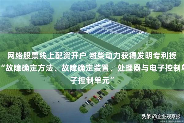 网络股票线上配资开户 潍柴动力获得发明专利授权：“故障确定方法、故障确定装置、处理器与电子控制单元”