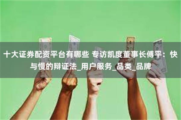 十大证券配资平台有哪些 专访凯度董事长傅平：快与慢的辩证法_用户服务_品类_品牌
