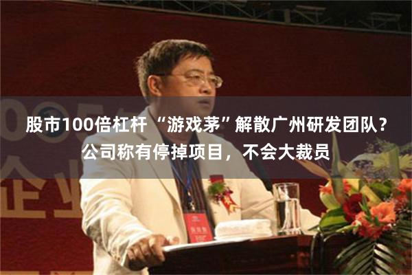 股市100倍杠杆 “游戏茅”解散广州研发团队？公司称有停掉项目，不会大裁员