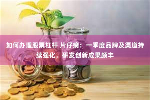 如何办理股票杠杆 片仔癀：一季度品牌及渠道持续强化，研发创新成果颇丰