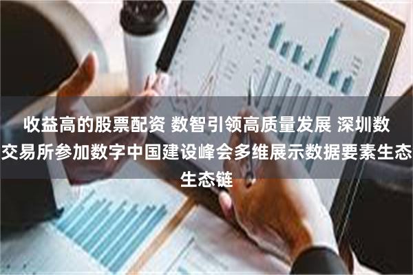 收益高的股票配资 数智引领高质量发展 深圳数据交易所参加数字中国建设峰会多维展示数据要素生态链