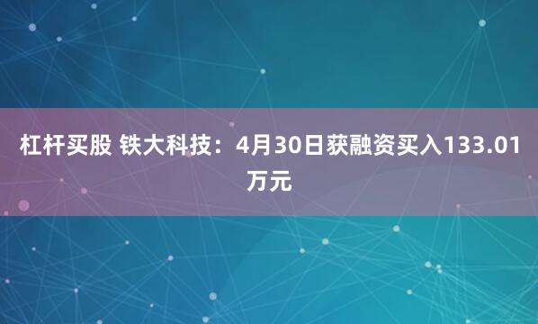 杠杆买股 铁大科技：4月30日获融资买入133.01万元