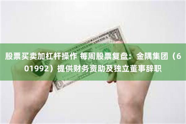 股票买卖加杠杆操作 每周股票复盘：金隅集团（601992）提供财务资助及独立董事辞职