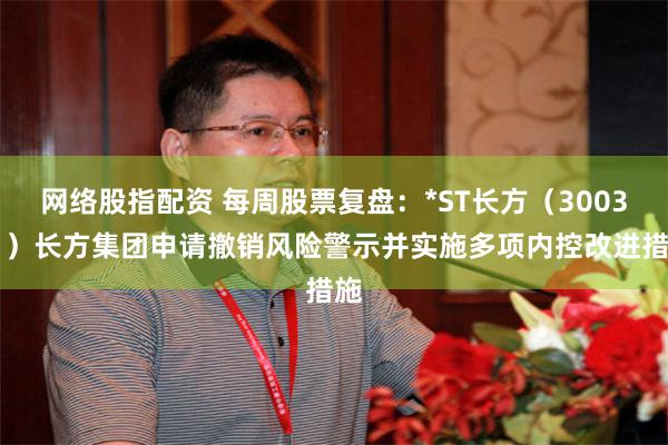 网络股指配资 每周股票复盘：*ST长方（300301）长方集团申请撤销风险警示并实施多项内控改进措施
