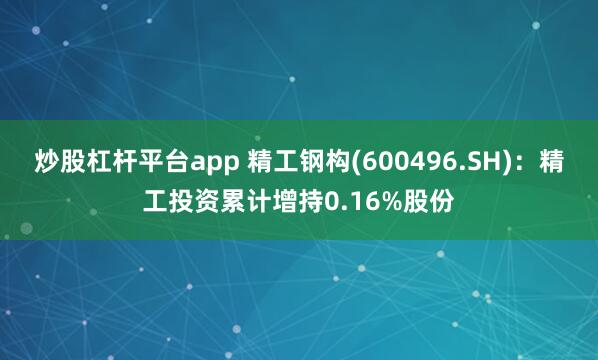 炒股杠杆平台app 精工钢构(600496.SH)：精工投资累计增持0.16%股份