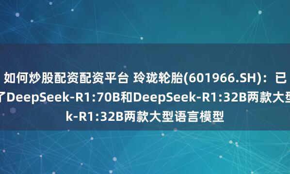 如何炒股配资配资平台 玲珑轮胎(601966.SH)：已成功部署了DeepSeek-R1:70B和DeepSeek-R1:32B两款大型语言模型