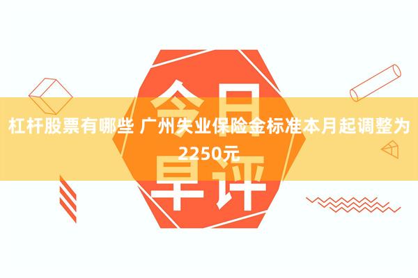 杠杆股票有哪些 广州失业保险金标准本月起调整为2250元