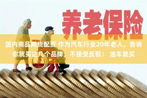 国内商品期货配资 作为汽车行业20年老人，告诉你就买这几个品牌，不接受反驳！ 油车就买