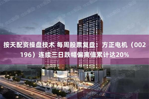 按天配资操盘技术 每周股票复盘：方正电机（002196）连续三日跌幅偏离值累计达20%