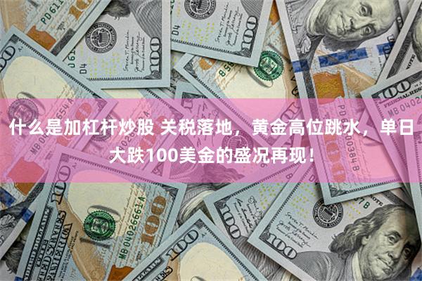 什么是加杠杆炒股 关税落地，黄金高位跳水，单日大跌100美金的盛况再现！