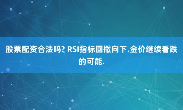股票配资合法吗? RSI指标回撤向下.金价继续看跌的可能.
