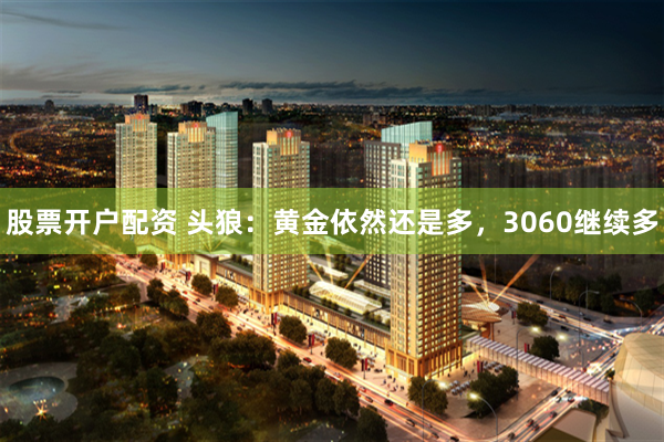 股票开户配资 头狼：黄金依然还是多，3060继续多