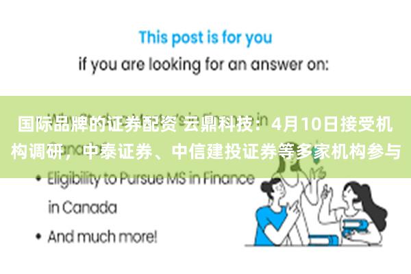 国际品牌的证券配资 云鼎科技：4月10日接受机构调研，中泰证券、中信建投证券等多家机构参与