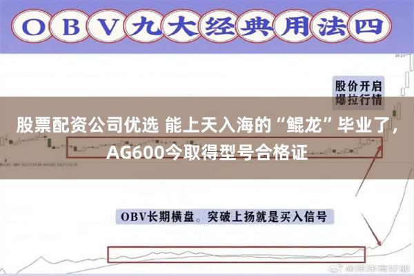 股票配资公司优选 能上天入海的“鲲龙”毕业了，AG600今取得型号合格证
