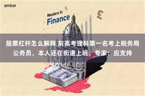 股票杠杆怎么解释 前高考理科第一名考上税务局公务员，本人还在街道上班，专家：应支持