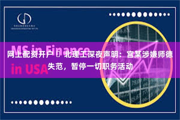 网上配资开户 ​北理工深夜声明：宫某涉嫌师德失范，暂停一切职务活动