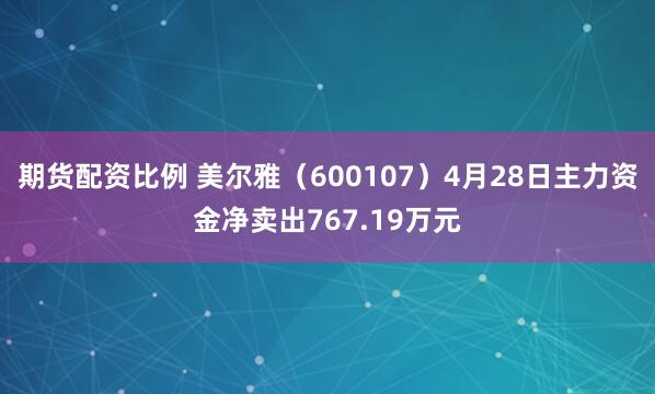 期货配资比例 美尔雅（600107）4月28日主力资金净卖出767.19万元