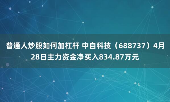 普通人炒股如何加杠杆 中自科技（688737）4月28日主力资金净买入834.87万元
