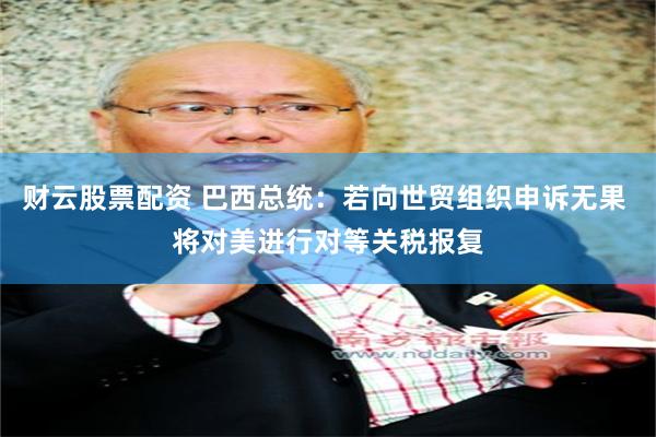 财云股票配资 巴西总统：若向世贸组织申诉无果 将对美进行对等关税报复