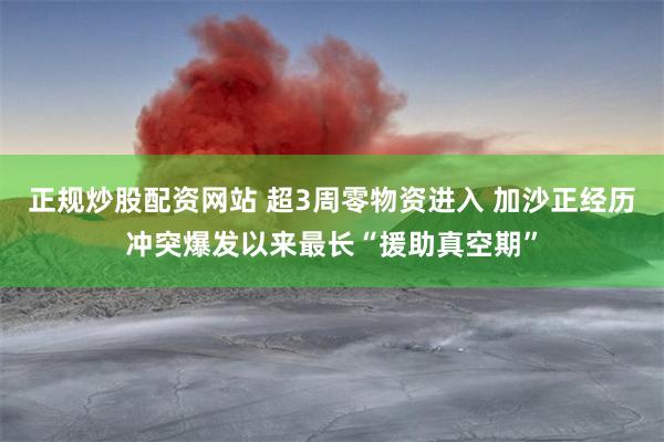 正规炒股配资网站 超3周零物资进入 加沙正经历冲突爆发以来最长“援助真空期”