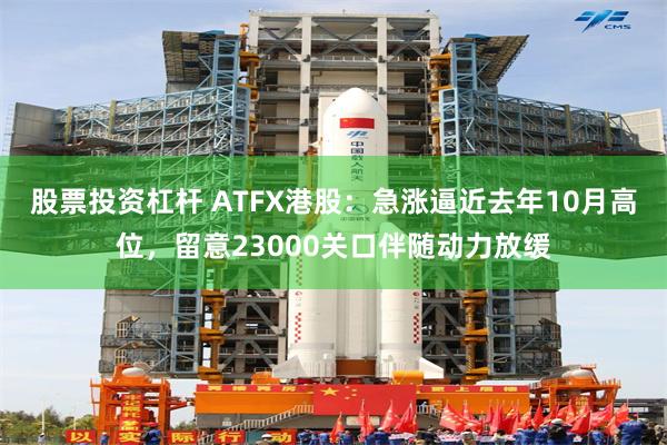 股票投资杠杆 ATFX港股：急涨逼近去年10月高位，留意23000关口伴随动力放缓
