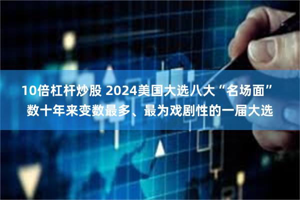 10倍杠杆炒股 2024美国大选八大“名场面” 数十年来变数最多、最为戏剧性的一届大选