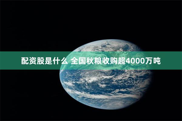 配资股是什么 全国秋粮收购超4000万吨