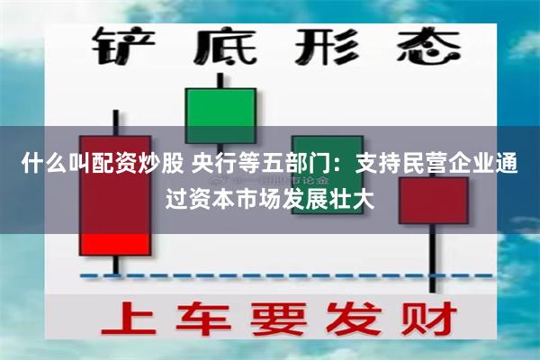 什么叫配资炒股 央行等五部门：支持民营企业通过资本市场发展壮大