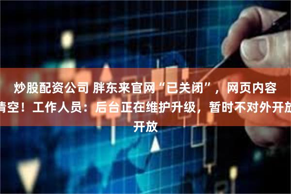 炒股配资公司 胖东来官网“已关闭”，网页内容清空！工作人员：后台正在维护升级，暂时不对外开放