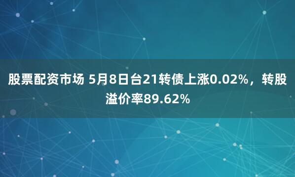 股票配资市场 5月8日台21转债上涨0.02%，转股溢价率89.62%