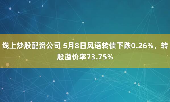线上炒股配资公司 5月8日风语转债下跌0.26%，转股溢价率73.75%