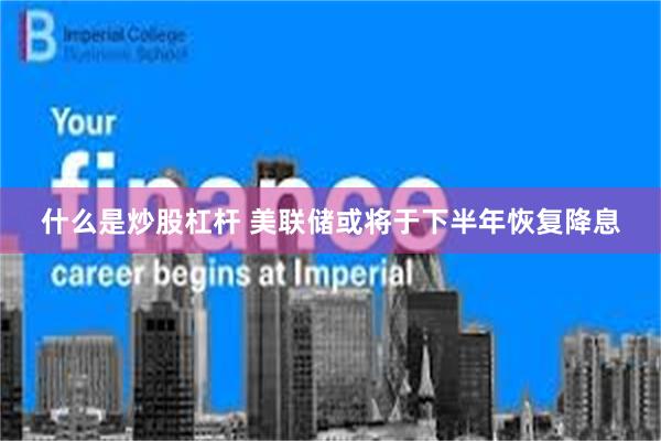 什么是炒股杠杆 美联储或将于下半年恢复降息
