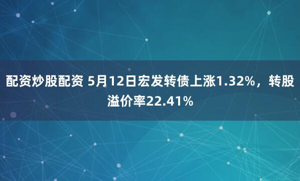 配资炒股配资 5月12日宏发转债上涨1.32%，转股溢价率22.41%