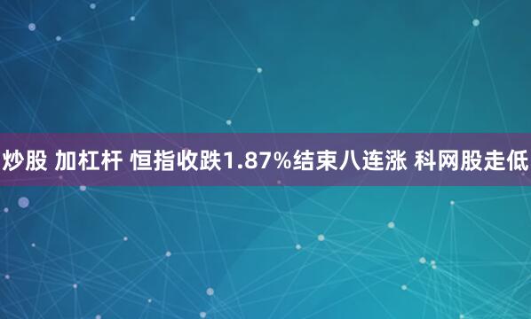 炒股 加杠杆 恒指收跌1.87%结束八连涨 科网股走低