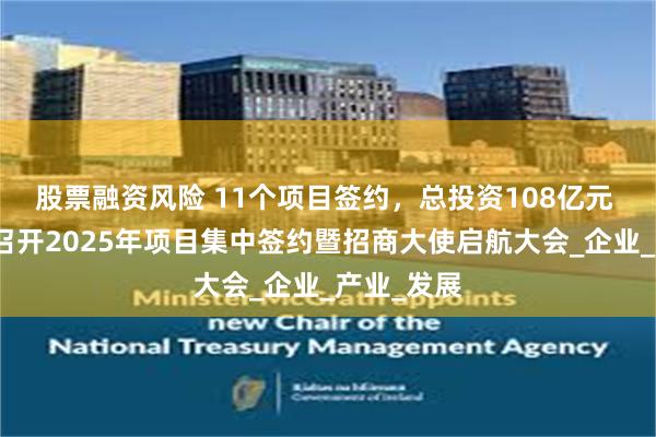 股票融资风险 11个项目签约，总投资108亿元 成都温江召开2025年项目集中签约暨招商大使启航大会_企业_产业_发展