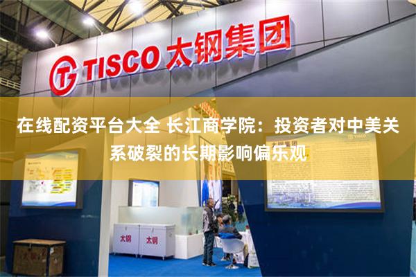 在线配资平台大全 长江商学院：投资者对中美关系破裂的长期影响偏乐观