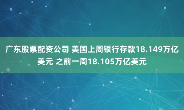 广东股票配资公司 美国上周银行存款18.149万亿美元 之前一周18.105万亿美元