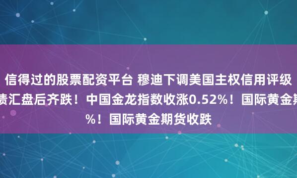 信得过的股票配资平台 穆迪下调美国主权信用评级 美国股债汇盘后齐跌！中国金龙指数收涨0.52%！国际黄金期货收跌