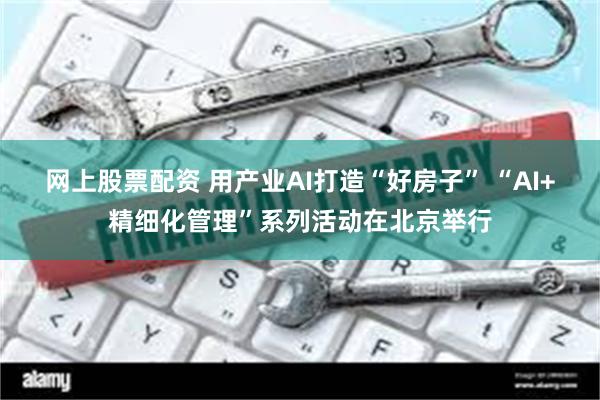 网上股票配资 用产业AI打造“好房子” “AI+精细化管理”系列活动在北京举行