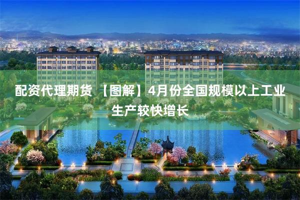 配资代理期货 【图解】4月份全国规模以上工业生产较快增长