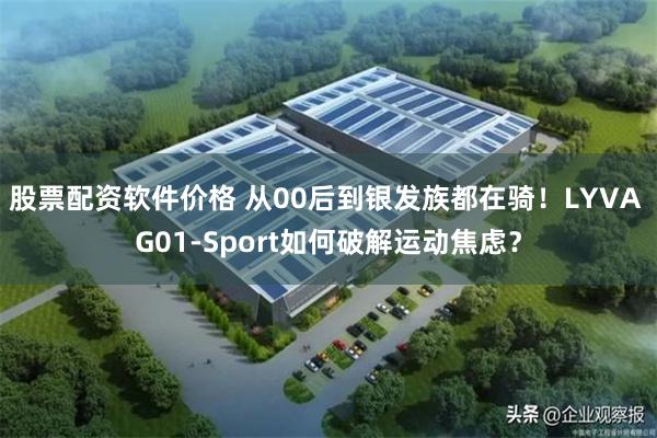 股票配资软件价格 从00后到银发族都在骑！LYVA G01-Sport如何破解运动焦虑？