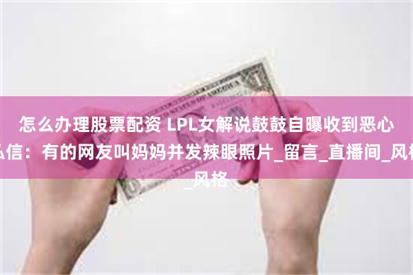 怎么办理股票配资 LPL女解说鼓鼓自曝收到恶心私信：有的网友叫妈妈并发辣眼照片_留言_直播间_风格
