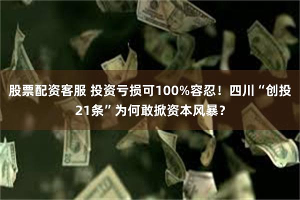 股票配资客服 投资亏损可100%容忍！四川“创投21条”为何敢掀资本风暴？