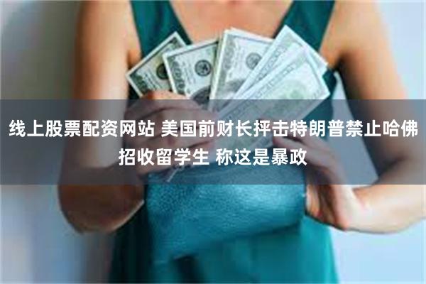 线上股票配资网站 美国前财长抨击特朗普禁止哈佛招收留学生 称这是暴政