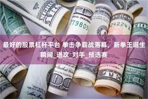 最好的股票杠杆平台 拳击争霸战落幕，新拳王诞生瞬间_进攻_对手_预选赛