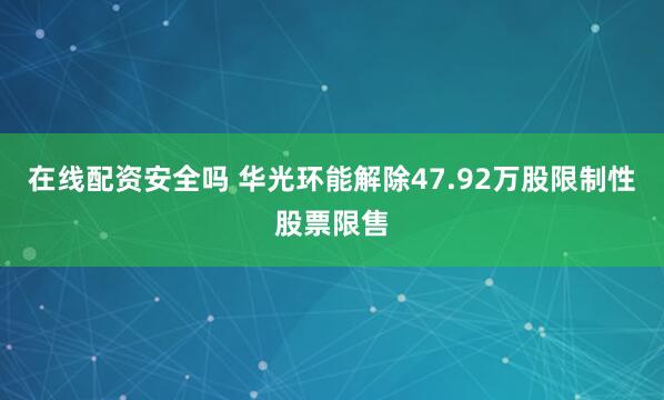 在线配资安全吗 华光环能解除47.92万股限制性股票限售